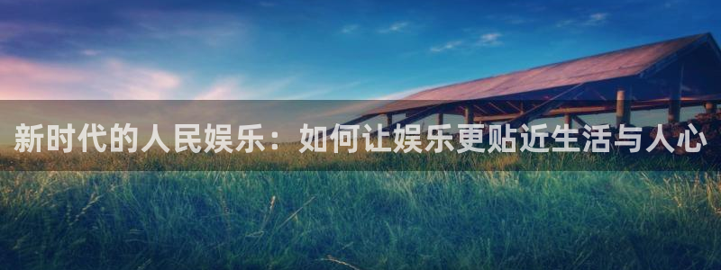 888贵宾会官网：新时代的人民娱乐：如何让娱乐更贴近生活与人心