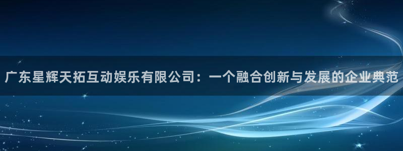 888贵宾会官网：广东星辉天拓互动娱乐有限公司：一个融合创新与发展的企业典范